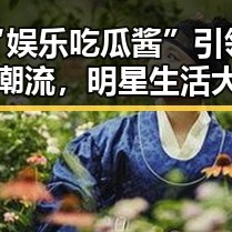 “娱乐吃瓜酱”引领新潮流，明星生活大揭秘！