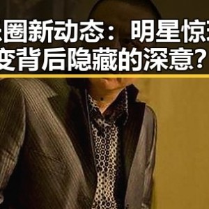 娱乐圈新动态：明星惊现转变背后隐藏的深意？