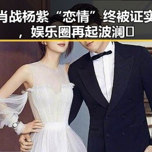 肖战杨紫“恋情”终被证实，娱乐圈再起波澜🔥